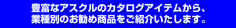 豊富なアスクルのカタログアイテムから、業種別のお勧め商品をご紹介いたします。